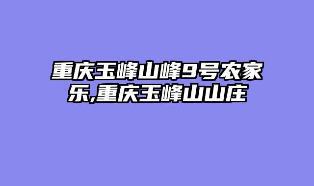 重庆玉峰山峰9号农家乐,重庆玉峰山山庄