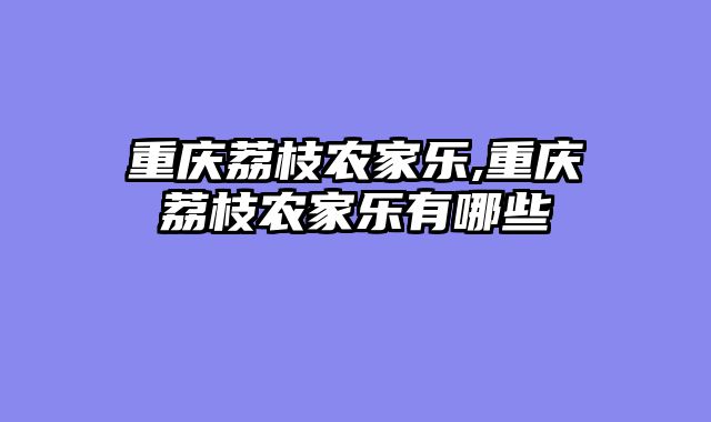 重庆荔枝农家乐,重庆荔枝农家乐有哪些