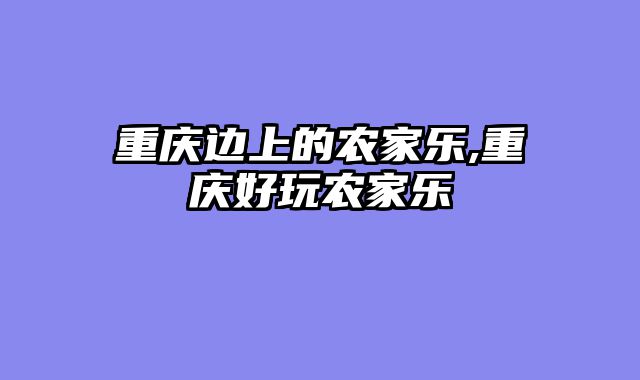 重庆边上的农家乐,重庆好玩农家乐