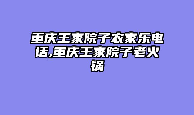 重庆王家院子农家乐电话,重庆王家院子老火锅