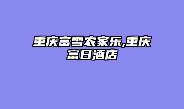 重庆富雪农家乐,重庆富日酒店