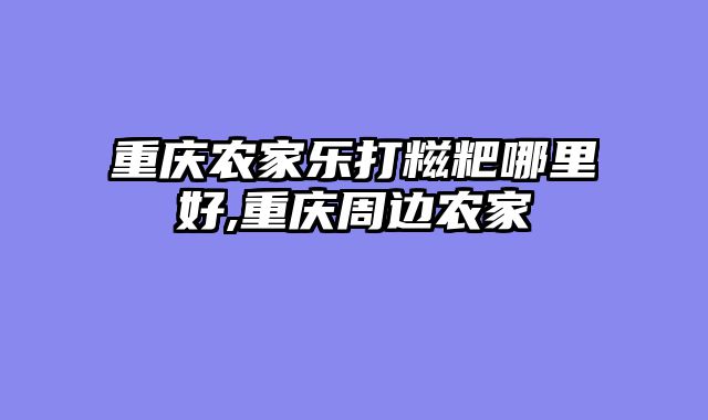 重庆农家乐打糍粑哪里好,重庆周边农家