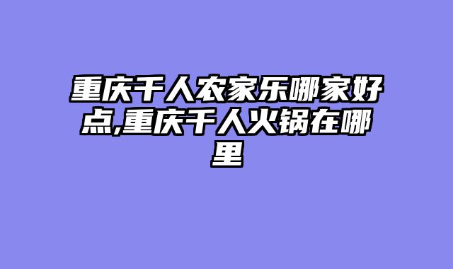 重庆千人农家乐哪家好点,重庆千人火锅在哪里