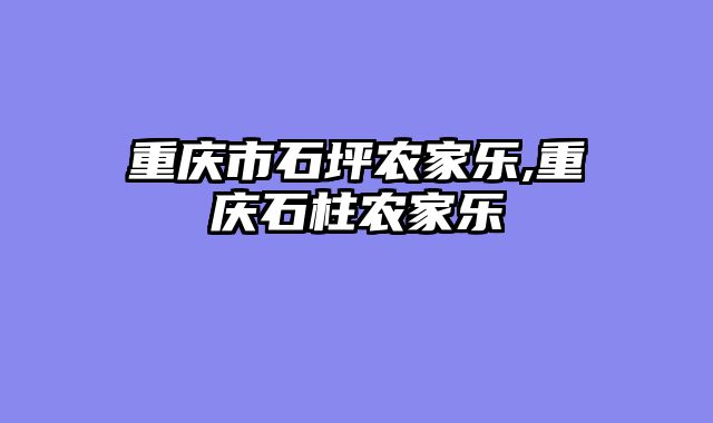 重庆市石坪农家乐,重庆石柱农家乐