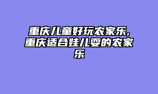 重庆儿童好玩农家乐,重庆适合娃儿耍的农家乐
