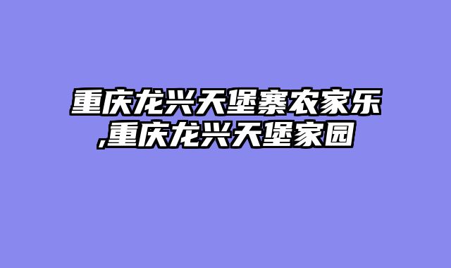 重庆龙兴天堡寨农家乐,重庆龙兴天堡家园