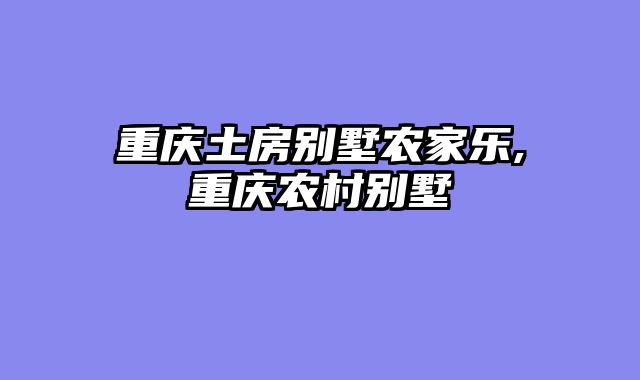 重庆土房别墅农家乐,重庆农村别墅