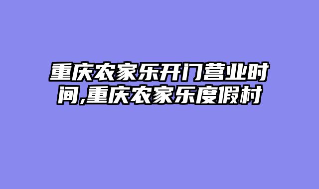 重庆农家乐开门营业时间,重庆农家乐度假村