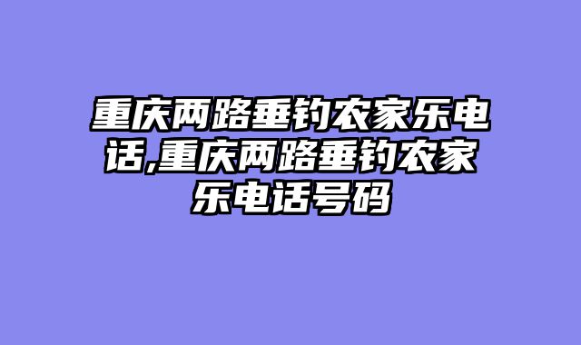 重庆两路垂钓农家乐电话,重庆两路垂钓农家乐电话号码