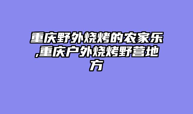 重庆野外烧烤的农家乐,重庆户外烧烤野营地方