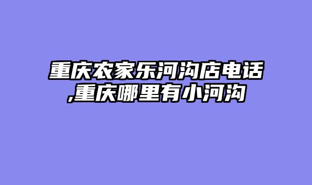 重庆农家乐河沟店电话,重庆哪里有小河沟