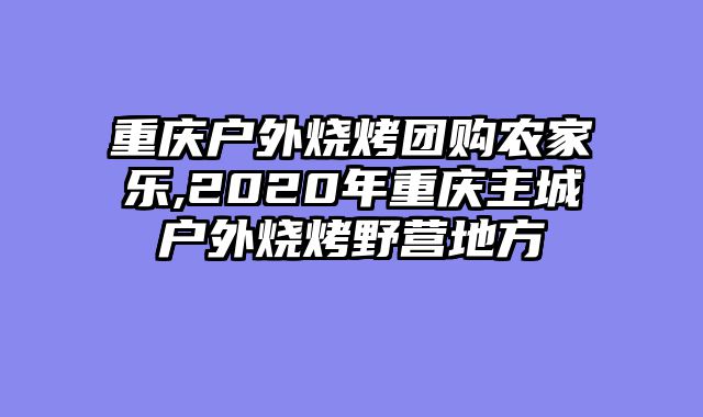 重庆户外烧烤团购农家乐,2020年重庆主城户外烧烤野营地方