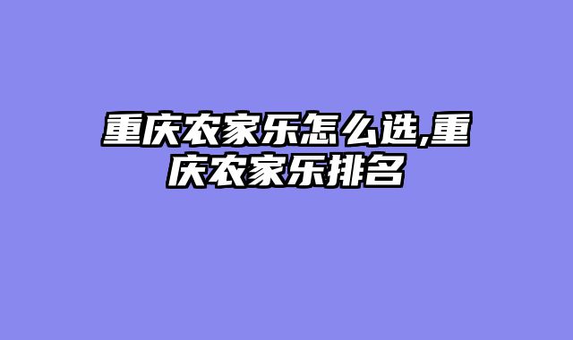重庆农家乐怎么选,重庆农家乐排名