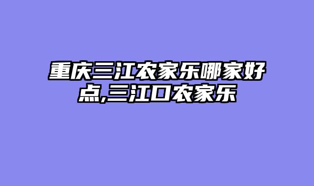重庆三江农家乐哪家好点,三江口农家乐