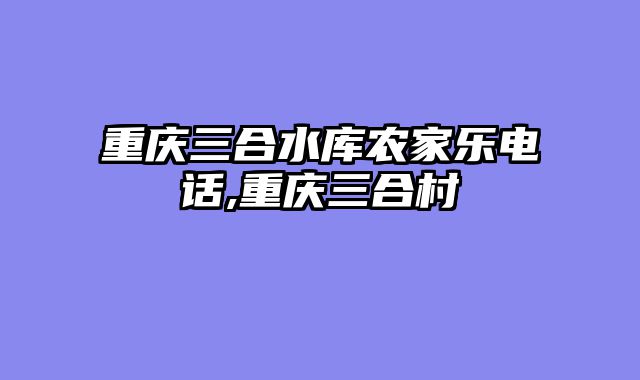 重庆三合水库农家乐电话,重庆三合村