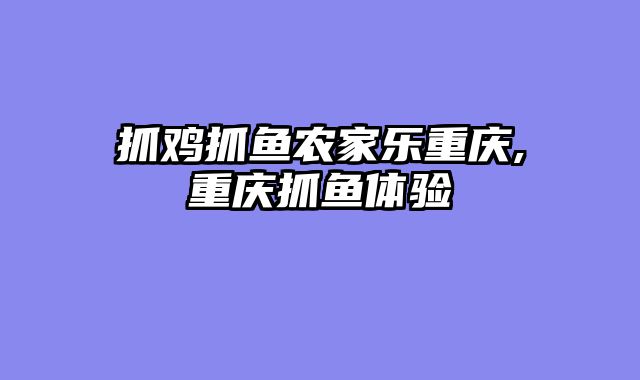 抓鸡抓鱼农家乐重庆,重庆抓鱼体验