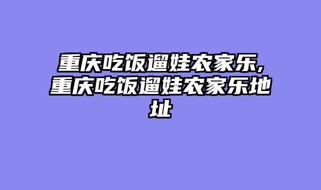 重庆吃饭遛娃农家乐,重庆吃饭遛娃农家乐地址