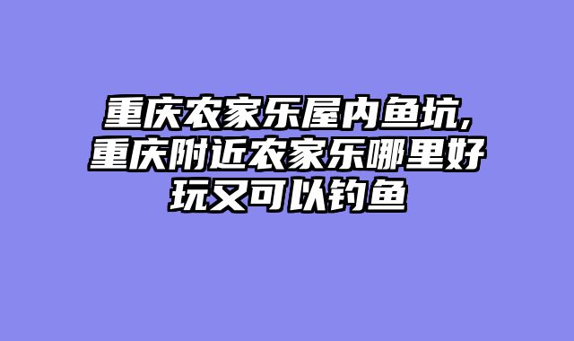 重庆农家乐屋内鱼坑,重庆附近农家乐哪里好玩又可以钓鱼