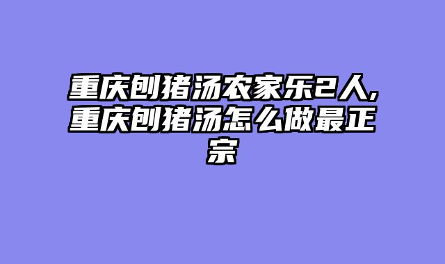 重庆刨猪汤农家乐2人,重庆刨猪汤怎么做最正宗