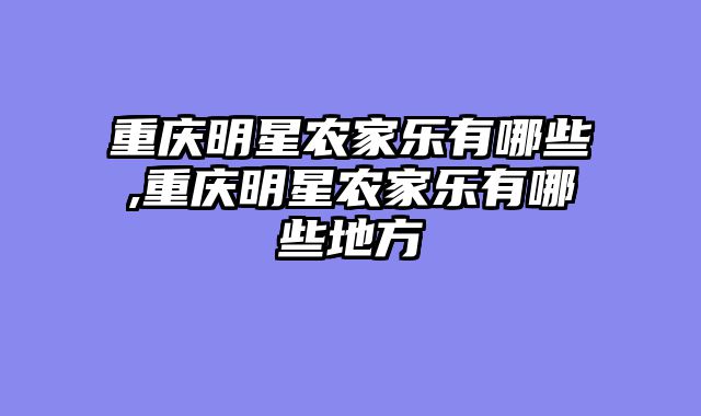 重庆明星农家乐有哪些,重庆明星农家乐有哪些地方