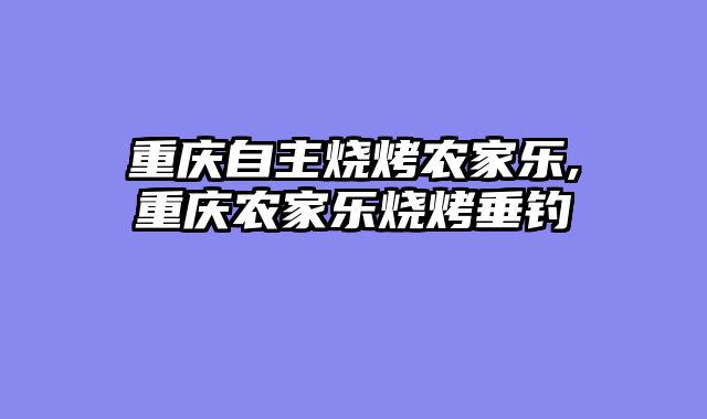 重庆自主烧烤农家乐,重庆农家乐烧烤垂钓