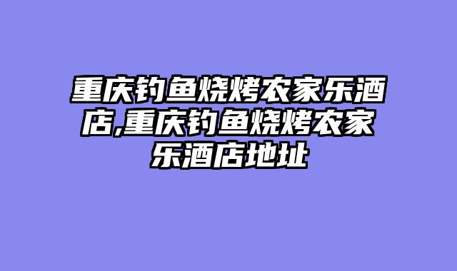 重庆钓鱼烧烤农家乐酒店,重庆钓鱼烧烤农家乐酒店地址