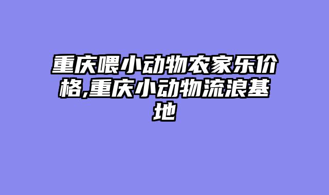 重庆喂小动物农家乐价格,重庆小动物流浪基地