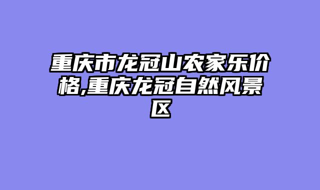 重庆市龙冠山农家乐价格,重庆龙冠自然风景区