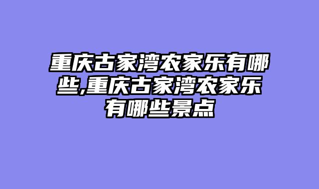重庆古家湾农家乐有哪些,重庆古家湾农家乐有哪些景点