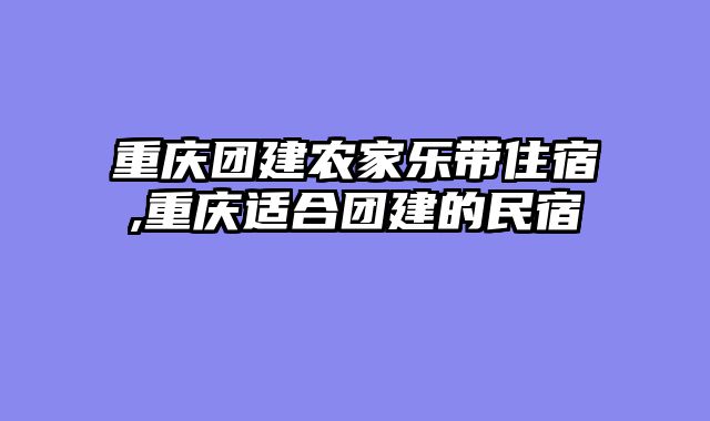 重庆团建农家乐带住宿,重庆适合团建的民宿