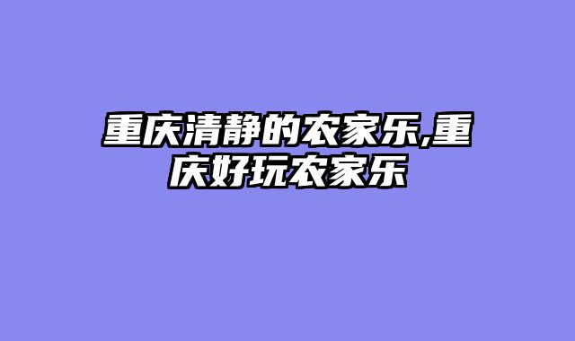 重庆清静的农家乐,重庆好玩农家乐