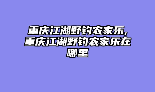重庆江湖野钓农家乐,重庆江湖野钓农家乐在哪里