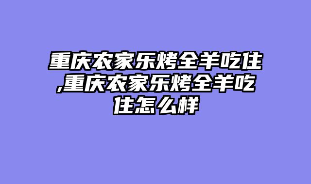 重庆农家乐烤全羊吃住,重庆农家乐烤全羊吃住怎么样