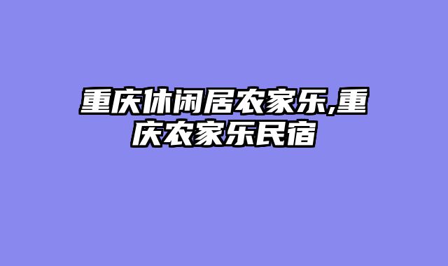 重庆休闲居农家乐,重庆农家乐民宿
