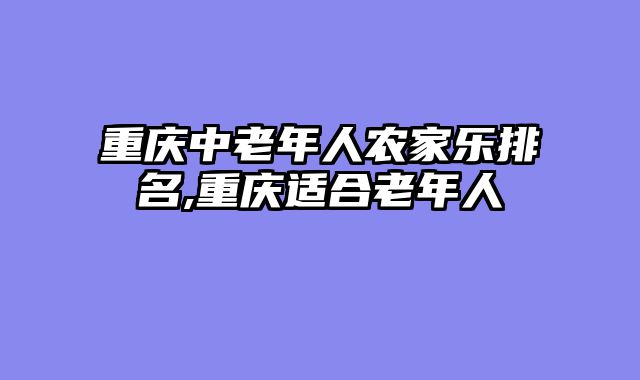 重庆中老年人农家乐排名,重庆适合老年人