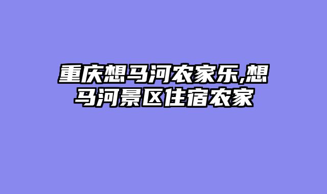 重庆想马河农家乐,想马河景区住宿农家