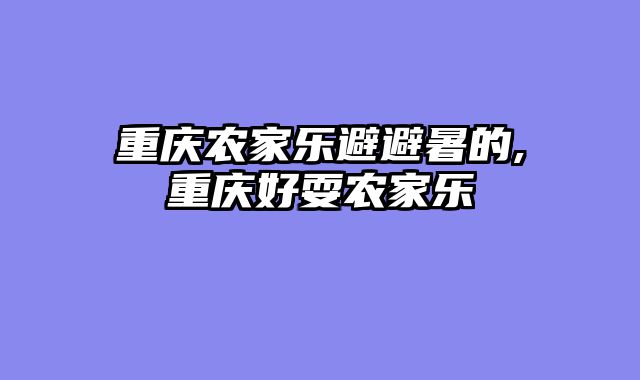 重庆农家乐避避暑的,重庆好耍农家乐