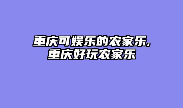 重庆可娱乐的农家乐,重庆好玩农家乐