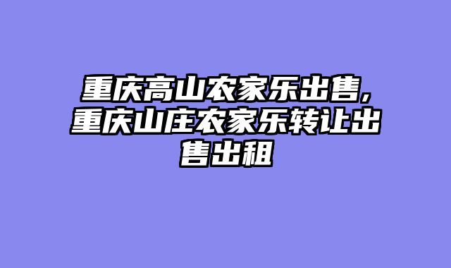 重庆高山农家乐出售,重庆山庄农家乐转让出售出租