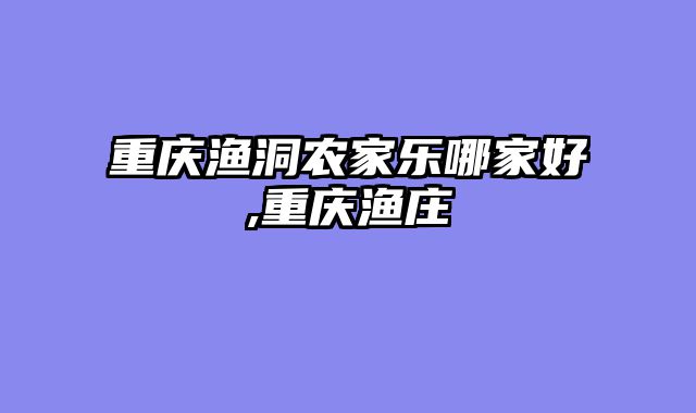 重庆渔洞农家乐哪家好,重庆渔庄