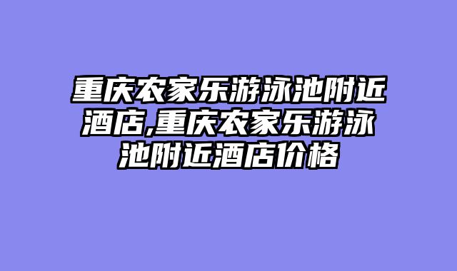 重庆农家乐游泳池附近酒店,重庆农家乐游泳池附近酒店价格