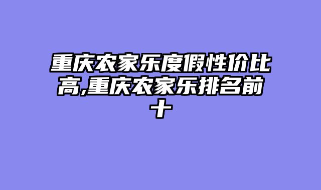 重庆农家乐度假性价比高,重庆农家乐排名前十