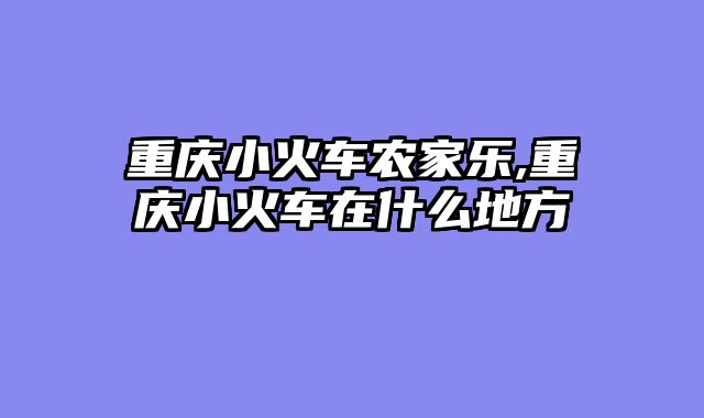 重庆小火车农家乐,重庆小火车在什么地方