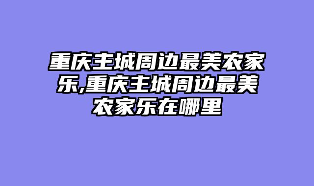 重庆主城周边最美农家乐,重庆主城周边最美农家乐在哪里
