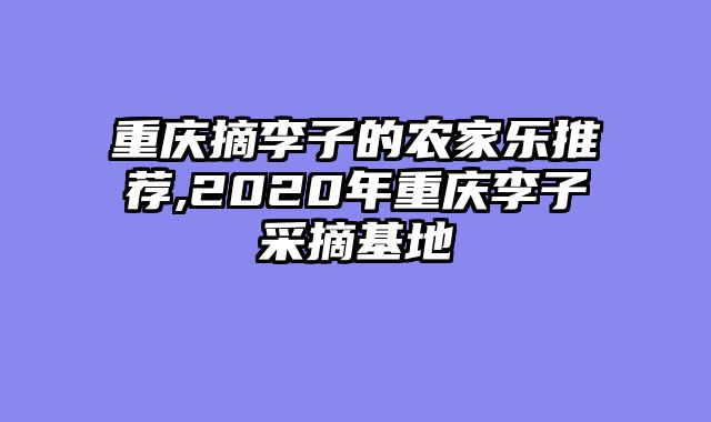 重庆摘李子的农家乐推荐,2020年重庆李子采摘基地