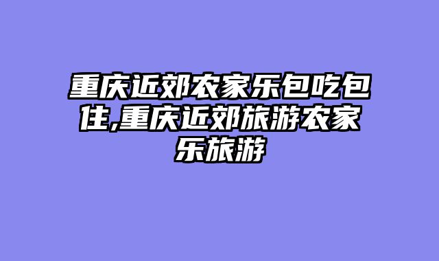 重庆近郊农家乐包吃包住,重庆近郊旅游农家乐旅游