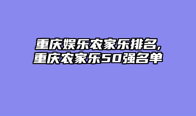 重庆娱乐农家乐排名,重庆农家乐50强名单