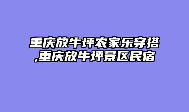 重庆放牛坪农家乐穿搭,重庆放牛坪景区民宿