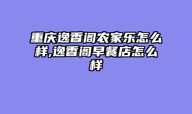 重庆逸香阁农家乐怎么样,逸香阁早餐店怎么样