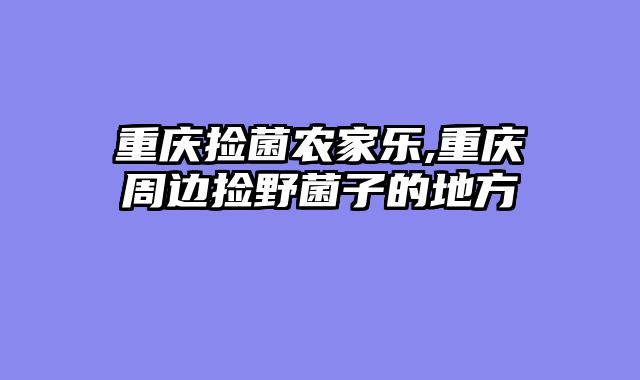 重庆捡菌农家乐,重庆周边捡野菌子的地方